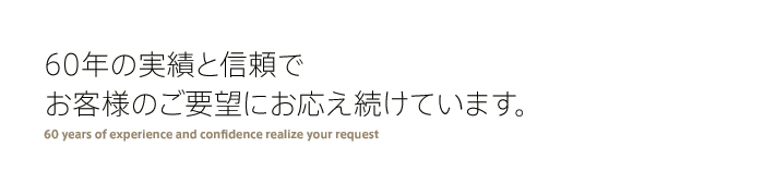 60年の実績と信頼でお客様のご要望にお応え続けています。