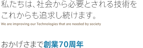 私たちは、社会から必要とされる技術をこれからも追求し続けます。おかげさまで創業70周年。